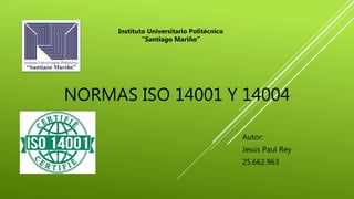 NORMAS ISO 14001 Y 14004
Autor:
Jesús Paul Rey
25.662.963
Instituto Universitario Politécnico
“Santiago Mariño”
 