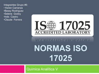 NORMAS ISO
17025
Química Analítica V
Integrantes Grupo #6:
• Keren Carranza
•Bessy Rodríguez
•Selene Godoy
•Inés Castro
•Claude Ferrera
 