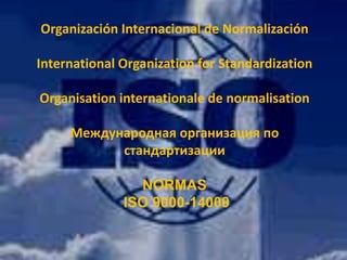 Organización Internacional de Normalización

International Organization for Standardization

Organisation internationale de normalisation

     Международная организация по
           стандартизации

                NORMAS
              ISO 9000-14000
 