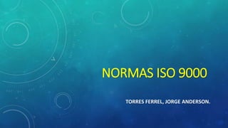 NORMAS ISO 9000
TORRES FERREL, JORGE ANDERSON.
 