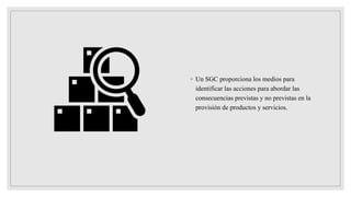 ◦ Un SGC proporciona los medios para
identificar las acciones para abordar las
consecuencias previstas y no previstas en la
provisión de productos y servicios.
 