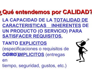 TANTO  EXPLICITOS   (especificaciones o requisitos de calidad) ,  ¿Qué entendemos por CALIDAD? LA  CAPACIDAD DE LA  TOTALIDAD DE CARACTERISTICAS  INHERENTES  DE UN  PRODUCTO (O SERVICIO) PARA  SATISFACER REQUISITOS ,  COMO  IMPLICITOS  (entregas en tiempo, seguridad, gustos, etc.) 