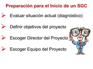 Preparación para el Inicio de un SGC Evaluar situación actual (diagnóstico) Defin ir objetivos del proyecto Escoger Director del Proyecto Escoger Equipo del Proyecto 