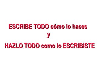 ESCRIBE TODO cómo lo haces  y HAZLO TODO como lo ESCRIBISTE 