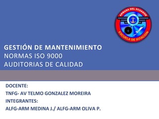GESTIÓN DE MANTENIMIENTO
NORMAS ISO 9000
AUDITORIAS DE CALIDAD
DOCENTE:
TNFG- AV TELMO GONZALEZ MOREIRA
INTEGRANTES:
ALFG-ARM MEDINA J./ ALFG-ARM OLIVA P.

 