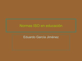 Normas ISO en educación Eduardo García Jiménez 