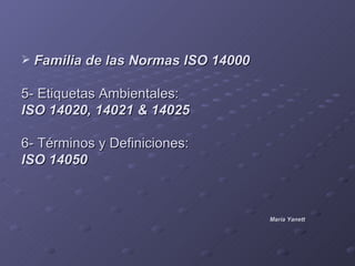  Familia de las Normas ISO 14000

5- Etiquetas Ambientales:
ISO 14020, 14021 & 14025

6- Términos y Definiciones:
ISO 14050



                                    María Yanett
 