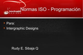 Normas ISO - Programación

Para:

Intergraphic Designs
Rudy E. Sibaja Q.
 