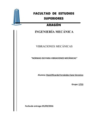 FACULTAD DE ESTUDIOS
SUPERIORES
ARAGÓN
INGENIERÍA MECÁNICA
VIBRACIONES MECÁNICAS
“NORMAS ISO PARA VIBRACIONES MECÁNICAS”
Alumno: DavidRicardoFernández Cano Veronico
Grupo: 1753
Fechade entrega:05/09/2016
 
