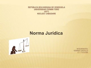 REPÚBLICA BOLIVARIANA DE VENEZUELA
UNIVERSIDAD FERMIN TORO
(UFT)
NÚCLEO: CABUDARE
Norma Jurídica
INTEGRANTES:
YENIREE CASTILLO
C.I. 17.612.804
 