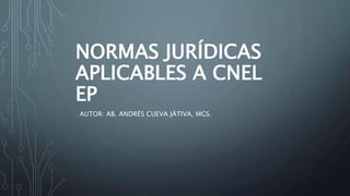 NORMAS JURÍDICAS
APLICABLES A CNEL
EP
AUTOR: AB. ANDRÉS CUEVA JÁTIVA, MGS.
 