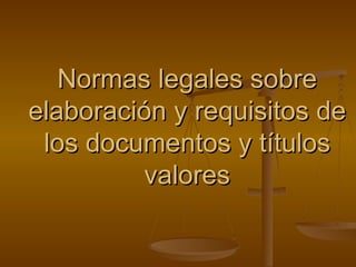 Normas legales sobre elaboración y requisitos de los documentos y títulos valores 
