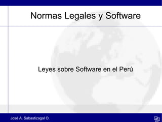 Normas Legales y Software




                Leyes sobre Software en el Perú




José A. Sabastizagal O.
 