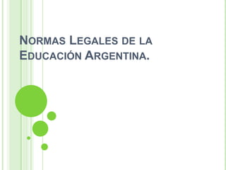 NORMAS LEGALES DE LA
EDUCACIÓN ARGENTINA.
 