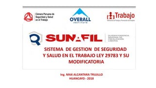 SISTEMA DE GESTION DE SEGURIDAD
Y SALUD EN EL TRABAJO LEY 29783 Y SU
MODIFICATORIA
Ing. MAX ALCANTARA TRUJILLO
HUANCAYO - 2018
 