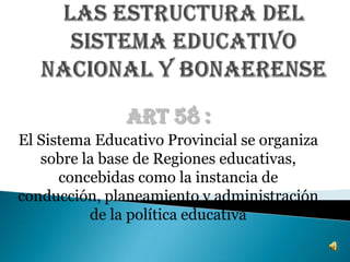 Art 58 :
El Sistema Educativo Provincial se organiza
sobre la base de Regiones educativas,
concebidas como la instancia de
conducción, planeamiento y administración
de la política educativa
 