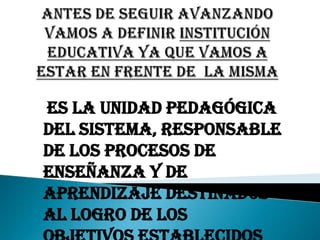 Es la unidad pedagógica
del sistema, responsable
de los procesos de
enseñanza y de
aprendizaje destinados
al logro de los
 