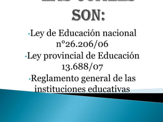 •Ley de Educación nacional
n°26.206/06
•Ley provincial de Educación
13.688/07
•Reglamento general de las
instituciones educativas
 