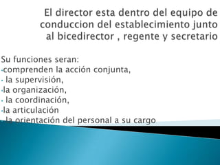 Su funciones seran:
•comprenden la acción conjunta,
• la supervisión,
•la organización,
• la coordinación,
•la articulación
• la orientación del personal a su cargo
 