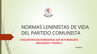 NORMAS LENINISTAS DE VIDA
DEL PARTIDO COMUNISTA
I ENCUENTRO MACROREGIONAL SUR DE FORMACIÓN
IDEOLÓGICA Y POLÍTICA
Rosalino
 