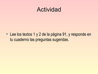 Actividad Lee los textos 1 y 2 de la página 91, y responde en tu cuaderno las preguntas sugeridas. 