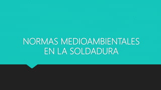NORMAS MEDIOAMBIENTALES
EN LA SOLDADURA
 