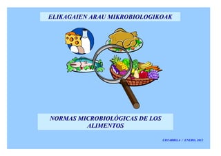 ELIKAGAIEN ARAU MIKROBIOLOGIKOAK




NORMAS MICROBIOLÓGICAS DE LOS
         ALIMENTOS

                                URTARRILA / ENERO, 2012
 