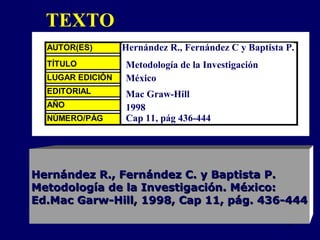 Hernández R., Fernández C y Baptista P. Metodología de la Investigación México Mac Graw-Hill 1998 Cap 11, pág 436-444 Hernández R., Fernández C. y Baptista P.  Metodología de la Investigación. México:  Ed.Mac Garw-Hill, 1998, Cap 11, pág. 436-444 TEXTO 