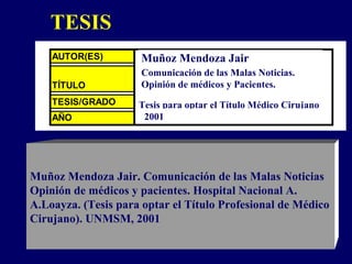 TESIS Muñoz Mendoza Jair Comunicación de las Malas Noticias. Opinión de médicos y Pacientes.  Tesis para optar el Título Médico Cirujano  2001 Muñoz Mendoza Jair. Comunicación de las Malas Noticias Opinión de médicos y pacientes. Hospital Nacional A. A.Loayza. (Tesis para optar el Título Profesional de Médico Cirujano). UNMSM, 2001 