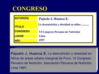 CONGRESO Pajuelo J, Huanca E. La desnutrición y obesidad en niños ...........  VI Congreso Peruano de Nutrición 1997 Lima Pajuelo J, Huanca E . La desnutrición y obesidad en  Niños   de áreas urbano marginal de Puno. VI Congreso  Peruano de Nutrición. Asociación Peruana de Nutrición.  Lima 1997. 
