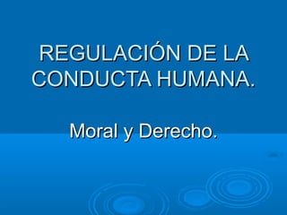 REGULACIÓN DE LAREGULACIÓN DE LA
CONDUCTA HUMANA.CONDUCTA HUMANA.
Moral y Derecho.Moral y Derecho.
 