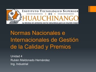 Normas Nacionales e Internacionales de Gestión de la Calidad y Premios Unidad 4 Rubén Maldonado Hernández Ing. Industrial 