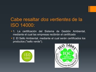 Cabe resaltar dos vertientes de la ISO 14000:<br />1. La certificación del Sistema de Gestión Ambiental, mediante el cual ...