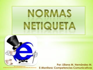 Por: Liliana M. Hernández M.
E-Monitora: Competencias Comunicativas
http://4.bp.blogspot.com/-
Jb1N8ChHnuE/T4eUD9j7H6I/AAAAAAAAAAg/VpT0rIcf2f8/s300/netiqueta.jpg
 