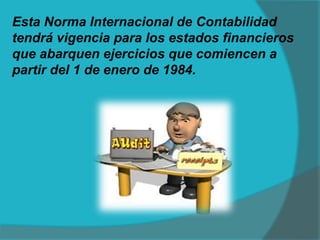 Esta Norma Internacional de Contabilidad
tendrá vigencia para los estados financieros
que abarquen ejercicios que comiencen a
partir del 1 de enero de 1984.
 