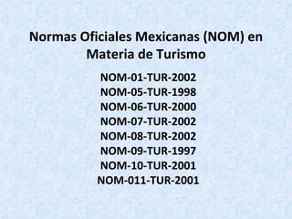 Normas Oficiales Mexicanas (NOM) en Materia de Turismo NOM-01-TUR-2002 NOM-05-TUR-1998 NOM-06-TUR-2000 NOM-07-TUR-2002 NOM-08-TUR-2002 NOM-09-TUR-1997 NOM-10-TUR-2001 NOM-011-TUR-2001 