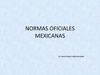 NORMAS OFICIALES MEXICANAS Lic. Eynar Enrique Trujillo Hernández 