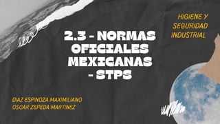 Higiene y

seguridad

industrial
2.3 - NORMAS

OFICIALES

MEXICANAS
- STPS
DIaz Espinoza maximiliano
oscar zepeda martinez
 