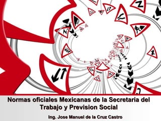 Normas oficiales Mexicanas de la Secretaria del
Trabajo y Prevision Social
Ing. Jose Manuel de la Cruz Castro
 