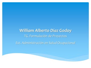 William Alberto Díaz Godoy
TG. Formulación de Proyectos
Est. Administración en Salud Ocupacional
 