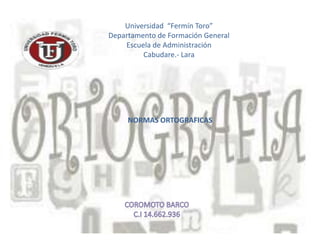 Universidad  “Fermín Toro” Departamento de Formación General Escuela de Administración Cabudare.- Lara NORMAS ORTOGRAFICAS  COROMOTO BARCO  C.I 14.662.936 