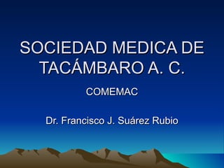 SOCIEDAD MEDICA DE
  TACÁMBARO A. C.
          COMEMAC

  Dr. Francisco J. Suárez Rubio
 