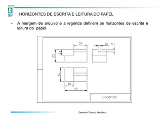 HORIZONTES DE ESCRITA E LEITURA DO PAPEL

•   A margem de arquivo e a legenda definem os horizontes de escrita e
    leitura do papel.




                                  Desenho Técnico Mecânico
 