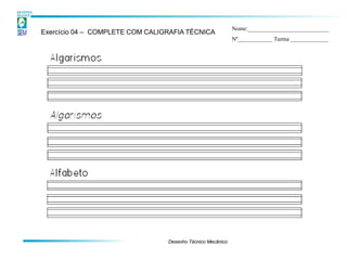 Nome:____________________________
Exercício 04 – COMPLETE COM CALIGRAFIA TÉCNICA
                                                            Nº____________ Turma _____________




                                 Desenho Técnico Mecânico
 