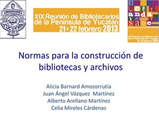 Normas para la construcción de
    bibliotecas y archivos
      Alicia Barnard Amozorrutia
     Juan Ángel Vázquez Martínez
       Alberto Arellano Martínez
        Celia Mireles Cárdenas
 