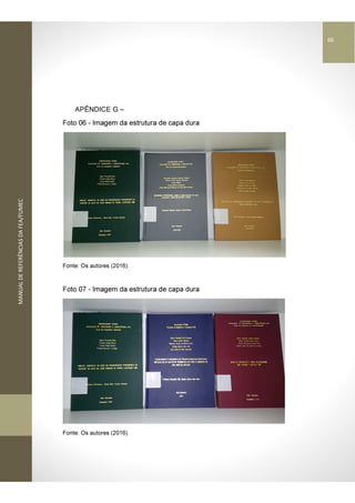 MANUALDEREFERÊNCIASDAFEA/FUMEC
APÊNDICE G –
Foto 06 - Imagem da estrutura de capa dura
Fonte: Os autores (2016).
Foto 07 - Imagem da estrutura de capa dura
Fonte: Os autores (2016).
66
 