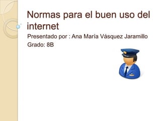 Normas para el buen uso del
internet
Presentado por : Ana María Vásquez Jaramillo
Grado: 8B
 