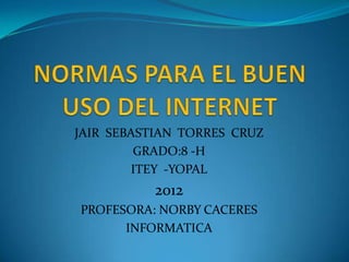 JAIR SEBASTIAN TORRES CRUZ
         GRADO:8 -H
        ITEY -YOPAL
           2012
PROFESORA: NORBY CACERES
      INFORMATICA
 