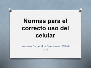 Normas para el
correcto uso del
celular
Jessenia Esmeralda Santistevan Villada
11-4
 