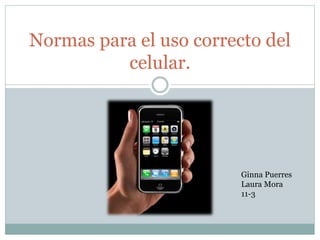 Normas para el uso correcto del
celular.
Ginna Puerres
Laura Mora
11-3
 